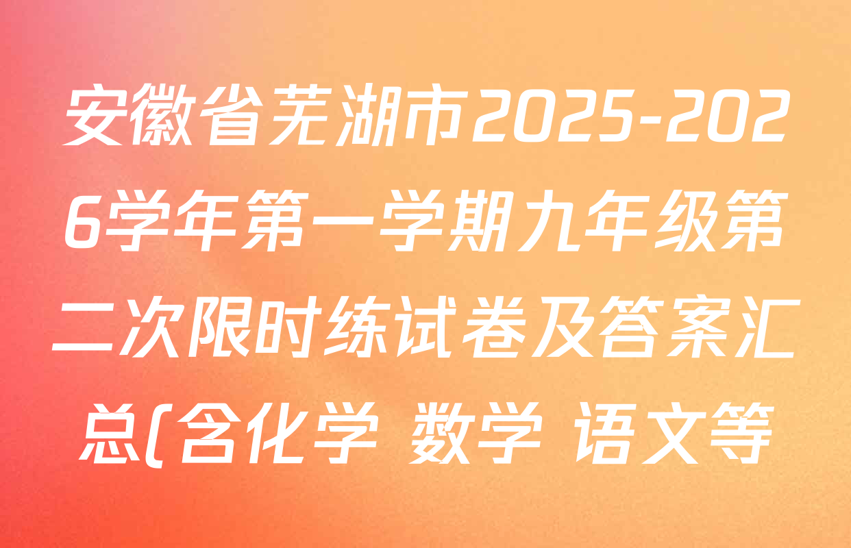 安徽省芜湖市2025-2026学年第一学期九年级第二次限时练试卷及答案汇总(含化学 数学 语文等) 安徽省芜湖市2025-2026学年第一学期九年级第二次限时练试卷及答案汇总(含化学 数学 语文等)